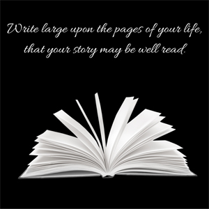 An open book with blank pages and the words Write large upon the pages of your life, that your story may be well read.